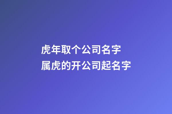 虎年取个公司名字 属虎的开公司起名字-第1张-公司起名-玄机派